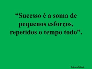 “Sucesso é a soma de
pequenos esforços,
repetidos o tempo todo”.
RosângelaHolanda
 