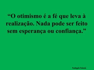 “O otimismo é a fé que leva à
realização. Nada pode ser feito
sem esperança ou confiança.”
RosângelaHolanda
 
