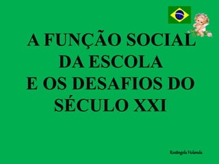 A FUNÇÃO SOCIAL
DA ESCOLA
E OS DESAFIOS DO
SÉCULO XXI
RosângelaHolanda
 