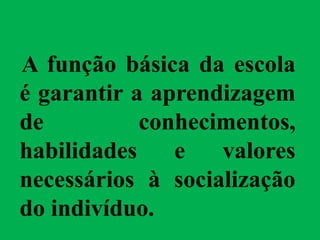 A função básica da escola
é garantir a aprendizagem
de conhecimentos,
habilidades e valores
necessários à socialização
do indivíduo.
 