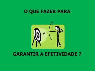 O QUE FAZER PARA
GARANTIR A EFETIVIDADE ?
 