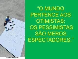 “O MUNDO
PERTENCE AOS
OTIMISTAS:
OS PESSIMISTAS
SÃO MEROS
ESPECTADORES.”
 