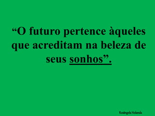 “O futuro pertence àqueles
que acreditam na beleza de
seus sonhos”.
RosângelaHolanda
 