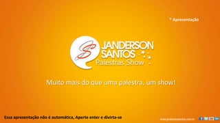 www.jandersonsantos.com.br
Muito mais do que uma palestra, um show!
Essa apresentação não é automática, Aperte enter e divirta-se
* Apresentação
 