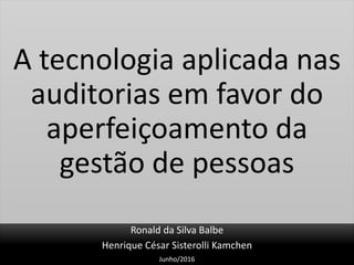 A tecnologia aplicada nas
auditorias em favor do
aperfeiçoamento da
gestão de pessoas
Ronald da Silva Balbe
Henrique César Sisterolli Kamchen
Junho/2016
 