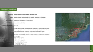Geologia e Geotecnia
SEKONDI-TAKORADI, METROPOLITAN AREA, PRELIMINARY DESIGN
Andrade Gutierrez / Ministry of Roads and Highways, Department of Urban Roads
Infra-estrutura Rodovária (2x2 e 2x3 vias, 94 km)
Estudo Preliminar (2014/15)
O Projet Sekondi-Takoradi ( Metropolitan Área ) contemplou a concepção de uma solução
alternativa para o desenvolvimento da rede rodoviária local, ponderando em simultâneo as
potencialidades associadas à integração de um sistema BRT (Bus Rapid Transit).
No âmbito deste projecto foi elaborado o Estudo Geológico e Geotécnico e o Projecto de
Terraplenagens.
Dados Gerais do Projecto:
 Extensão Total: 94 km
 Nº de Nós de Ligação: 2
 Pontes e Viadutos : 25
 Nº Obras de Arte Correntes: 1
 Praças de portagem: 1
 Terraplenagens: 12.3x106 m3
150 M USD
DESIGNAÇÃO:
CLIENTE:
TIPO DE PROJECTO:
FASES DO ESTUDO:
VALOR ESTIMADO DA OBRA:
13
 