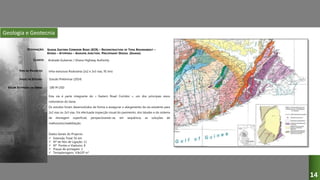 Geologia e Geotecnia
GHANA EASTERN CORRIDOR ROAD (ECR) – RECONSTRUCTION OF TEMA ROUNDABOUT –
KPONG – ATIMPOKU – ASIKUMA JUNCTION. PRELIMINARY DESIGN. (GHANA)
Andrade Gutierrez / Ghana Highway Authority
Infra-estrutura Rodovária (2x2 e 2x3 vias, 91 km)
Estudo Preliminar (2014)
Esta via é parte integrante do « Eastern Road Corridor », um dos principais eixos
rodoviários do Gana.
Os estudos foram desenvolvidos de forma a assegurar o alargamento da via existente para
2x2 vias ou 2x3 vias. Foi efectuada inspecção visual do pavimento, dos taludes e do sistema
de drenagem superficial, perspectivando-se, em sequência, as soluções de
melhoranto/reabilitação.
Dados Gerais do Projecto:
 Extensão Total: 91 km
 Nº de Nós de Ligação: 11
 Nº Pontes e Viadutos: 8
 Praças de portagem: 1
 Terraplenagens: 4.8x106 m3
180 M USD
DESIGNAÇÃO:
CLIENTE:
TIPO DE PROJECTO:
FASES DO ESTUDO:
VALOR ESTIMADO DA OBRA:
14
 