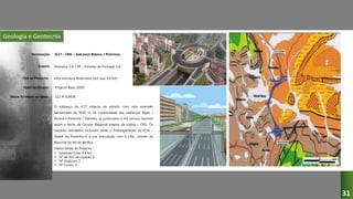 Geologia e Geotecnia
IC17 – CRIL – SUBLANÇO BURACA / PONTINHA
Novopca, S.A. / EP – Estradas de Portugal, S.A.
Infra-estrutura Rodoviária (2x3 vias, 4,4 km)
Projecto Base (2007)
O sublanço do IC17 objecto do estudo, com uma extensão
aproximada de 3650 m, dá continuidade aos sublanços Algés /
Buraca e Pontinha / Odivelas, já construídos e em serviço, fazendo
assim o fecho da Circular Regional Interior de Lisboa – CRIL. Os
traçados estudados incluiram ainda o Prolongamento do IC16 –
Radial da Pontinha e a sua articulação com a CRIL, através da
Rotunda do Nó de Benfica.
Dados Gerais do Projecto:
 Extensão Total: 4,4 km
 Nº de Nós de Ligação: 6
 Nº Viadutos: 2
 Nº Túneis: 6
DESIGNAÇÃO:
CLIENTE:
TIPO DE PROJECTO:
FASES DO ESTUDO:
VALOR ESTIMADO DA OBRA: 112 M EUROS
31
 