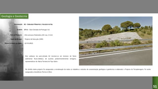 Geologia e Geotecnia
A2 – SUBLANÇO MARATECA / ALCÁCER DO SAL
BRISA – Auto-Estradas de Portugal, S.A.
Infra-estrutura Rodoviária (2X2 vias, 31 km)
Projecto de Execução (1994)
Este sublanço da auto-estrada A2 inscreve-se em terrenos de fácies
sedimentar fluvio-deltaica, de acarreio predominantemente terrígeno,
representativos da «Bacia Terciária do Tejo-Sado».
DESIGNAÇÃO:
CLIENTE:
TIPO DE PROJECTO:
FASES DO ESTUDO:
VALOR ESTIMADO DA OBRA:
51
60 M EUROS
No âmbito deste projecto foi assegurada a coordenação de todos os trabalhos e estudos de caracterização geológica e geotécnica e elaborado o Projecto de Terraplenagens. Foi ainda
assegurada a Assistência Técnica à Obra.
 