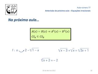 Aula número 77
                      Antevisão da próxima aula – Equações irracionais




Na próxima aula…




                   20 de Abril de 2012                               20
 