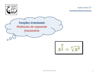 Aula número 77
                                        Conhecimentos prévios




 Funções irracionais
Potências de expoente
     fracionário




                  20 de Abril de 2012                           6
 