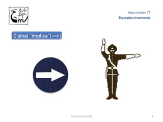 Aula número 77
                      Equações irracionais




20 de Abril de 2012                          8
 