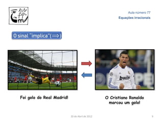 Aula número 77
                                                       Equações irracionais




Foi golo do Real Madrid!                         O Cristiano Ronaldo
                                                  marcou um golo!


                           20 de Abril de 2012                                9
 
