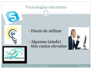 Tecnologias síncronas
Fáceis de utilizar
Algumas (ainda)
têm custos elevados
22-04-2013Seminário CFAE: Em direcção à formação Web 2.0 / Idalina Jorge
 