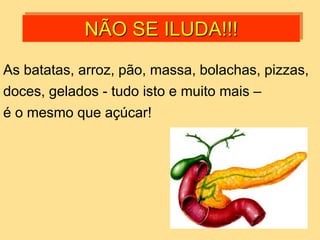 NÃO SE ILUDA!!!
As batatas, arroz, pão, massa, bolachas, pizzas,
doces, gelados - tudo isto e muito mais –
é o mesmo que açúcar!
 