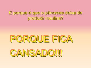 E porque é que o pâncreas deixa de
produzir insulina?
PORQUE FICA
CANSADO!!!
 