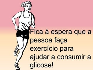 Fica à espera que a
pessoa faça
exercício para
ajudar a consumir a
glicose!
 