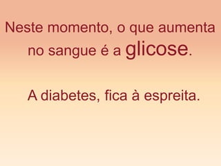 A diabetes, fica à espreita.
Neste momento, o que aumenta
no sangue é a glicose.
 