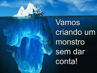 Vamos
criando um
monstro
sem dar
conta!
 