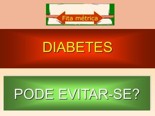 DIABETES
Fita métrica
PODE EVITAR-SE?
 