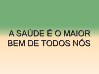 A SAÚDE É O MAIOR
BEM DE TODOS NÓS.
 