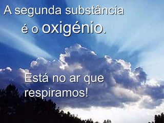 A segunda substância
é o oxigénio.
Está no ar que
respiramos!
 