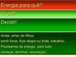 Energia para quê?
Viver!!!
Andar, amar, ter filhos,
sentir fome, ficar alegre ou triste, trabalhar...
Precisamos de energia para tudo:
começar, terminar, recomeçar.
Decidir!
 