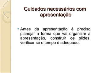 Cuidados necessários com  apresentação Antes da apresentação é preciso planejar a forma que vai organizar a apresentação, construir os slides, verificar se o tempo é adequado. 