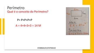 EF08MA19|EF07MA32
Perímetro
A = 4+4+3+3 = 14 M
P= P+P+P+P
Qual é o conceito do Perímetro?
 