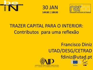 30 JAN
             14h30 | 18h30




TRAZER CAPITAL PARA O INTERIOR:
  Contributos para uma reflexão

                       Francisco Diniz
                  UTAD/DESG/CETRAD
                      fdiniz@utad.pt
 
