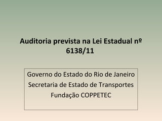 Auditoria prevista na Lei Estadual nº
             6138/11

  Governo do Estado do Rio de Janeiro
  Secretaria de Estado de Transportes
         Fundação COPPETEC
 