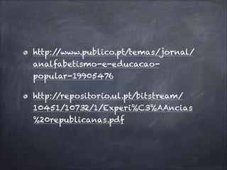 http://www.publico.pt/temas/jornal/
analfabetismo-e-educacao-
popular-19905476
http://repositorio.ul.pt/bitstream/
10451/10732/1/Experi%C3%AAncias
%20republicanas.pdf
 