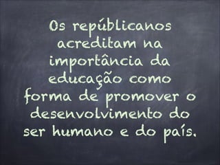 Os repúblicanos
acreditam na
importância da
educação como
forma de promover o
desenvolvimento do
ser humano e do país.
 