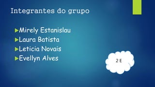 Integrantes do grupo
Mirely Estanislau
Laura Batista
Leticia Novais
Evellyn Alves 2 E
 