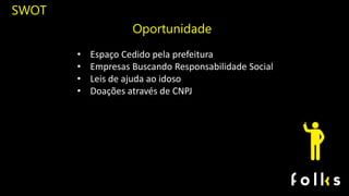 SWOT
Oportunidade
• Espaço Cedido pela prefeitura
• Empresas Buscando Responsabilidade Social
• Leis de ajuda ao idoso
• Doações através de CNPJ
 