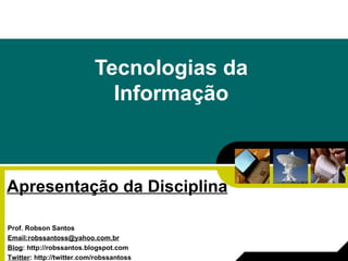 Tecnologias da Informação Apresentação da Disciplina Prof. Robson Santos Email:robssantoss@yahoo.com.br Blog : http://robssantos.blogspot.com Twitter : http://twitter.com/robssantoss 