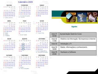 Agosto Hardware e Software Aula 05 25/08 Dados, informações e conhecimento. Aula 04 18/08 Introdução a TI Aula 03 Histórico da Informação: Da Imprensa à Internet Aula 02 11/08 Apresentação Geral do Curso Aula 01 04/08 
