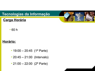Tecnologias da Informação Carga Horária 60 h Horário: 19:00 – 20:45  (1ª Parte) 20:45 – 21:00  (Intervalo) 21:00 – 22:00  (2ª Parte) 