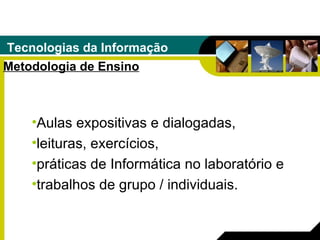Tecnologias da Informação Metodologia de Ensino Aulas expositivas e dialogadas,  leituras, exercícios,  práticas de Informática no laboratório e trabalhos de grupo / individuais. 