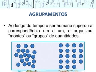 AGRUPAMENTOS
• Ao longo do tempo o ser humano superou a
correspondência um a um, e organizou
“montes” ou “grupos” de quantidades.
 