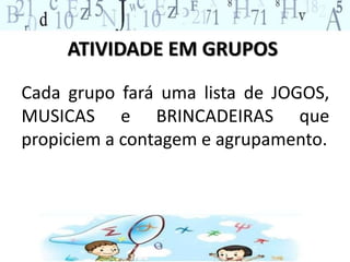 ATIVIDADE EM GRUPOS
Cada grupo fará uma lista de JOGOS,
MUSICAS e BRINCADEIRAS que
propiciem a contagem e agrupamento.
 