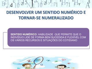 SENTIDO NUMÉRICO: HABILIDADE QUE PERMITE QUE O
INDIVÍDUO LIDE DE FORMA BEM SUCEDIDA E FLEXÍVEL COM
OS VÁRIOS RECURSOS E SITUAÇÕES DO COTIDIANO
DESENVOLVER UM SENTIDO NUMÉRICO E
TORNAR-SE NUMERALIZADO
 