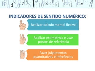 INDICADORES DE SENTIDO NUMÉRICO:
Realizar cálculo mental flexível
Realizar estimativas e usar
pontos de referência
Fazer julgamentos
quantitativos e inferências
 