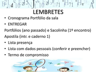 LEMBRETES
• Cronograma Portfólio da sala
• ENTREGAR
Portfólios (ano passado) e Sacolinha (1º encontro)
Apostila (intr. e caderno 1)
• Lista presença
• Lista com dados pessoais (conferir e preencher)
• Termo de compromisso
 