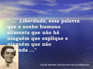 " ...  Liberdade , essa palavra que o sonho humano alimenta que não há ninguém que explique e ninguém que não entenda ..." Cecília Meireles (Romanceiro da Inconfidência) 