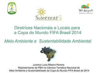 [object Object],[object Object],[object Object],Jurema Luzia Ribeiro Pereira  Representante da PBH na Câmara Temática Nacional de  Meio Ambiente e Sustentabilidade da Copa do Mundo FIFA Brasil de 2014 