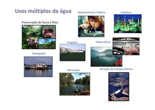 Preservação de fauna e flora
Usos múltiplos da água Abastecimento Público Indústria
Irrigação Aqüacultura
Navegação
Geração de energia elétricaRecreação
 