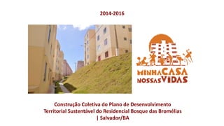 Construção Coletiva do Plano de Desenvolvimento
Territorial Sustentável do Residencial Bosque das Bromélias
| Salvador/BA
2014-2016
 