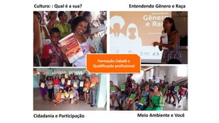 Cultura: : Qual é a sua?
Cidadania e Participação Meio Ambiente e Você
Formação Cidadã e
Qualificação profissional
Entendendo Gênero e Raça
 
