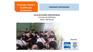 Curso de Auxiliar Administrativo
2 turmas de 160 horas
(total: 320 horas)
Parceria:
Formação Cidadã e
Qualificação
profissional
FORMANDO PROFISSIONAIS
 